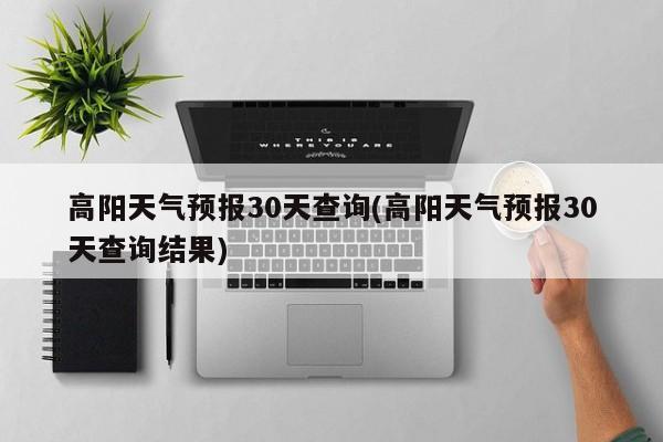 高阳天气预报30天查询(高阳天气预报30天查询结果)