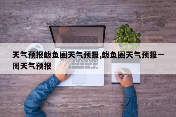天气预报鲅鱼圈天气预报,鲅鱼圈天气预报一周天气预报