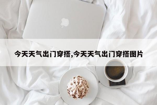 今天天气出门穿搭,今天天气出门穿搭图片