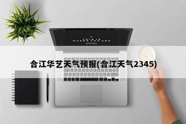 合江华艺天气预报(合江天气2345)