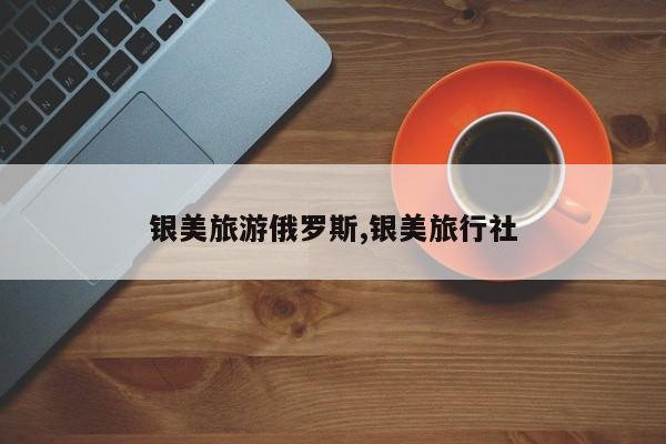 银美旅游俄罗斯,银美旅行社