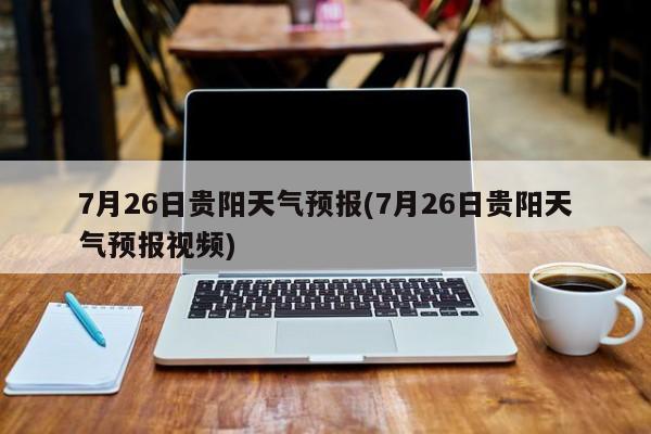 7月26日贵阳天气预报(7月26日贵阳天气预报视频)