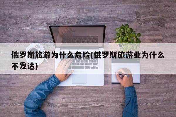 俄罗斯旅游为什么危险(俄罗斯旅游业为什么不发达)