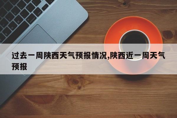 过去一周陕西天气预报情况,陕西近一周天气预报