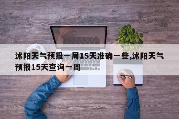 沭阳天气预报一周15天准确一些,沭阳天气预报15天查询一周