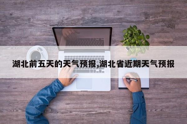 湖北前五天的天气预报,湖北省近期天气预报