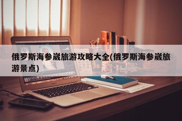 俄罗斯海参崴旅游攻略大全(俄罗斯海参崴旅游景点)