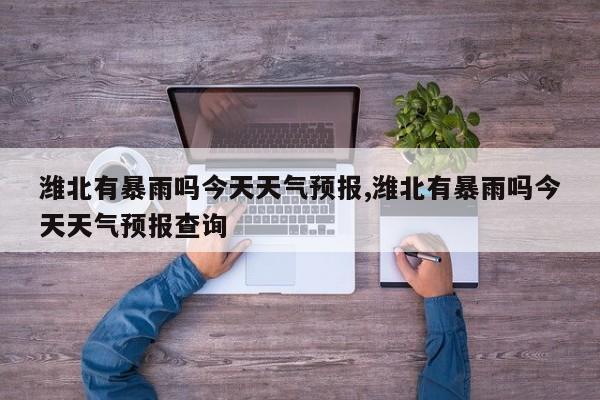 潍北有暴雨吗今天天气预报,潍北有暴雨吗今天天气预报查询