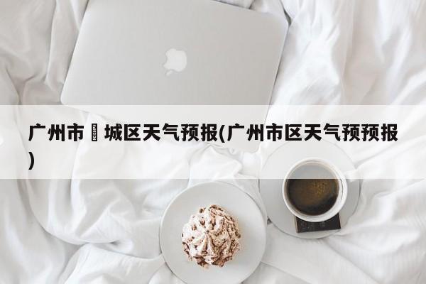 广州市増城区天气预报(广州市区天气预预报)