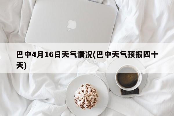 巴中4月16日天气情况(巴中天气预报四十天)
