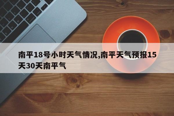 南平18号小时天气情况,南平天气预报15天30天南平气