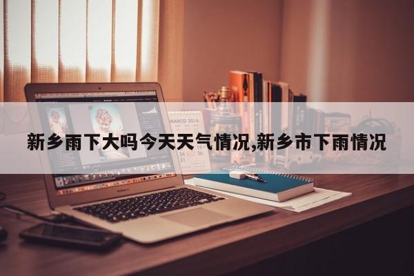 新乡雨下大吗今天天气情况,新乡市下雨情况