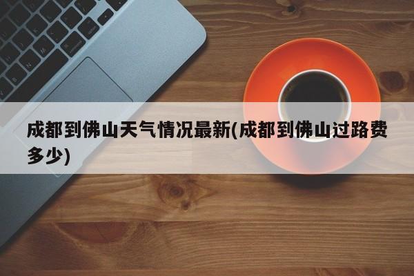 成都到佛山天气情况最新(成都到佛山过路费多少)