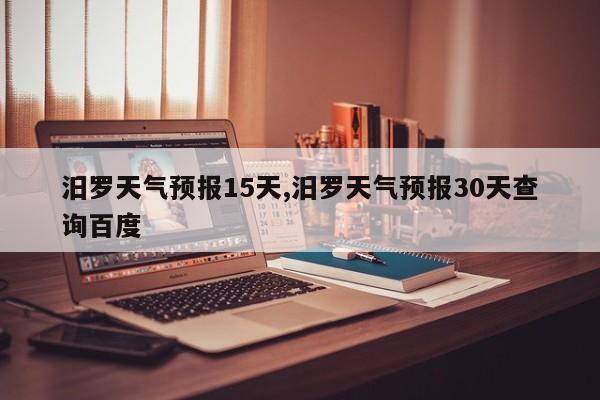汨罗天气预报15天,汨罗天气预报30天查询百度