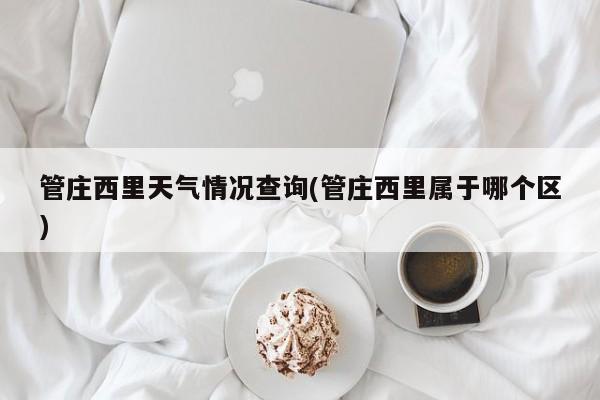 管庄西里天气情况查询(管庄西里属于哪个区)