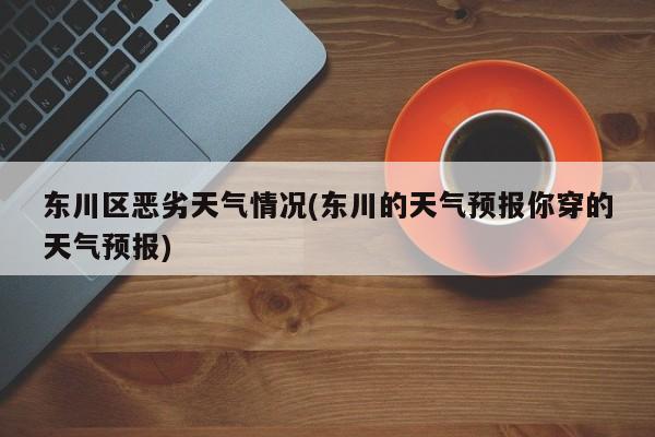 东川区恶劣天气情况(东川的天气预报你穿的天气预报)