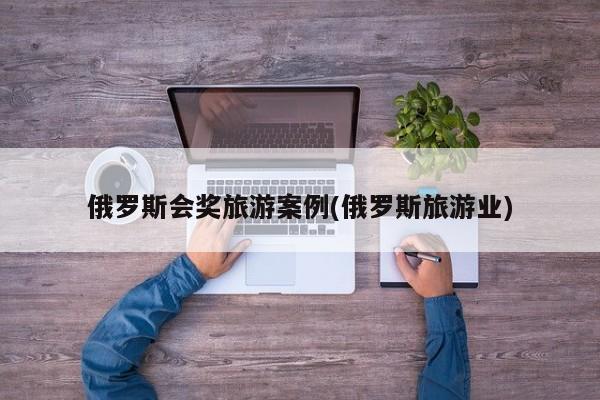 俄罗斯会奖旅游案例(俄罗斯旅游业)