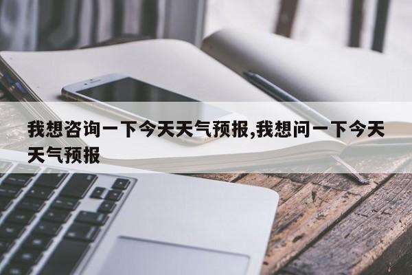 我想咨询一下今天天气预报,我想问一下今天天气预报 第1张