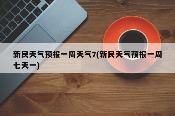 新民天气预报一周天气7(新民天气预报一周七天一)