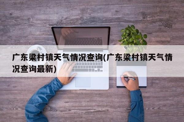 广东梁村镇天气情况查询(广东梁村镇天气情况查询最新)