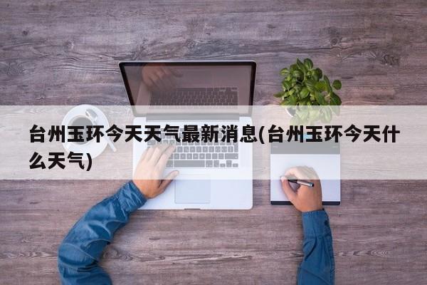 台州玉环今天天气最新消息(台州玉环今天什么天气)