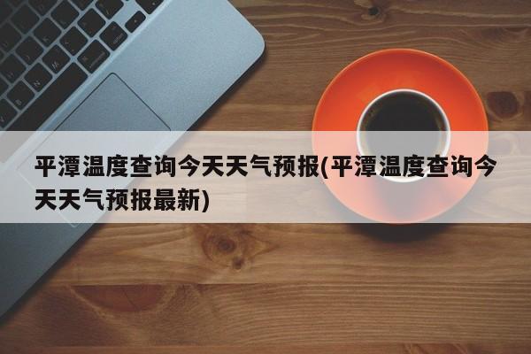 平潭温度查询今天天气预报(平潭温度查询今天天气预报最新)