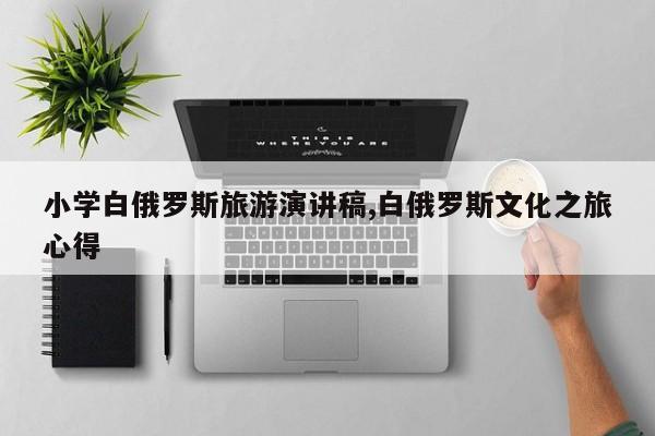 小学白俄罗斯旅游演讲稿,白俄罗斯文化之旅心得