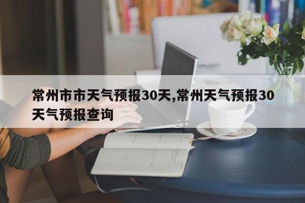 常州市市天气预报30天,常州天气预报30天气预报查询