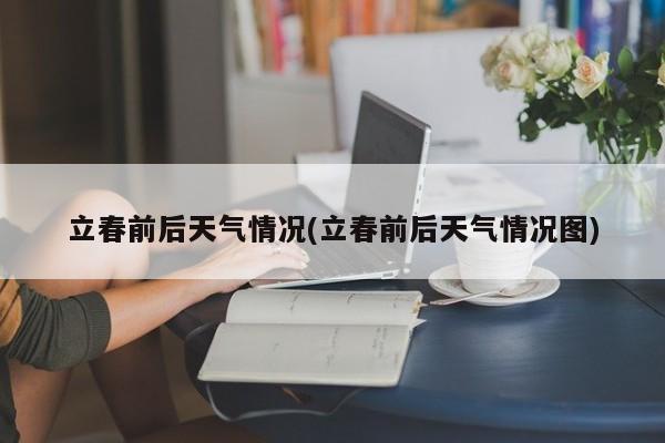 立春前后天气情况(立春前后天气情况图)