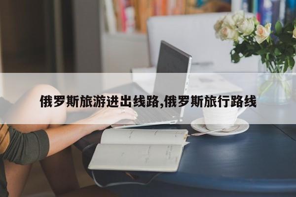 俄罗斯旅游进出线路,俄罗斯旅行路线