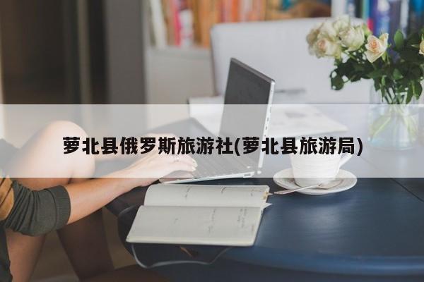 萝北县俄罗斯旅游社(萝北县旅游局)