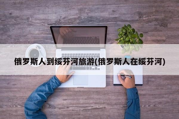 俄罗斯人到绥芬河旅游(俄罗斯人在绥芬河)