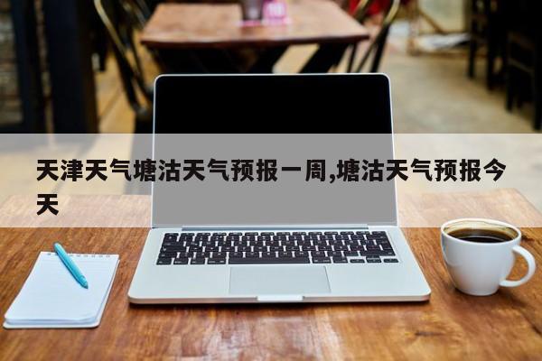 天津天气塘沽天气预报一周,塘沽天气预报今天 第1张