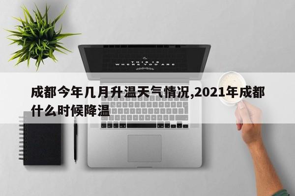 成都今年几月升温天气情况,2021年成都什么时候降温