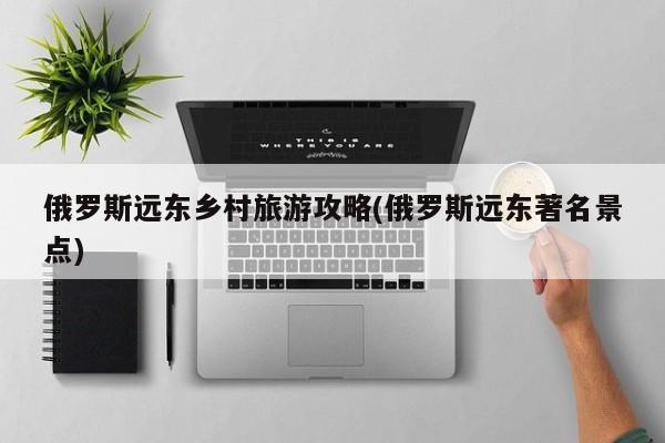 俄罗斯远东乡村旅游攻略(俄罗斯远东著名景点)