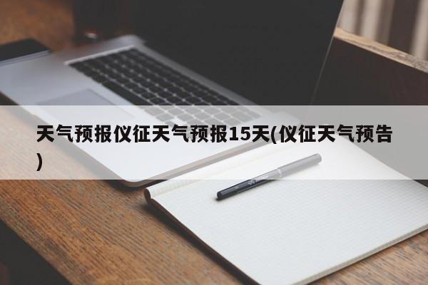天气预报仪征天气预报15天(仪征天气预告)