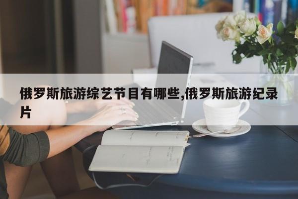 俄罗斯旅游综艺节目有哪些,俄罗斯旅游纪录片