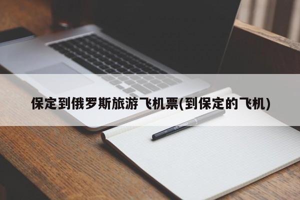 保定到俄罗斯旅游飞机票(到保定的飞机)