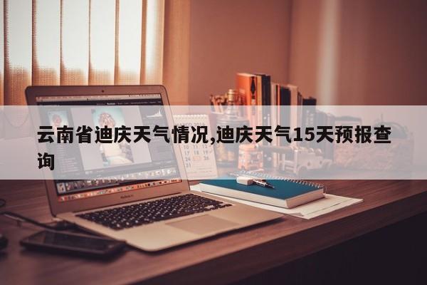 云南省迪庆天气情况,迪庆天气15天预报查询