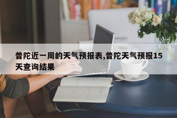 普陀近一周的天气预报表,普陀天气预报15天查询结果