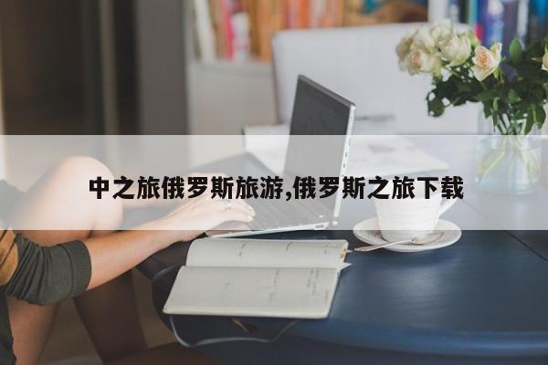 中之旅俄罗斯旅游,俄罗斯之旅下载