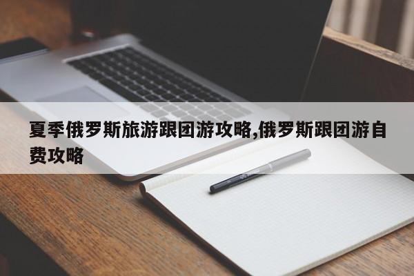 夏季俄罗斯旅游跟团游攻略,俄罗斯跟团游自费攻略