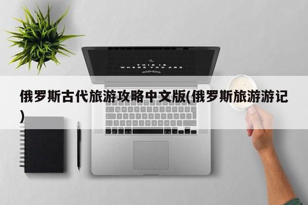 俄罗斯古代旅游攻略中文版(俄罗斯旅游游记)