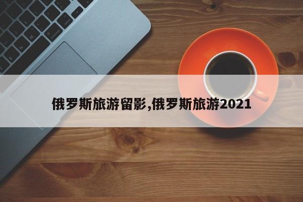 俄罗斯旅游留影,俄罗斯旅游2021