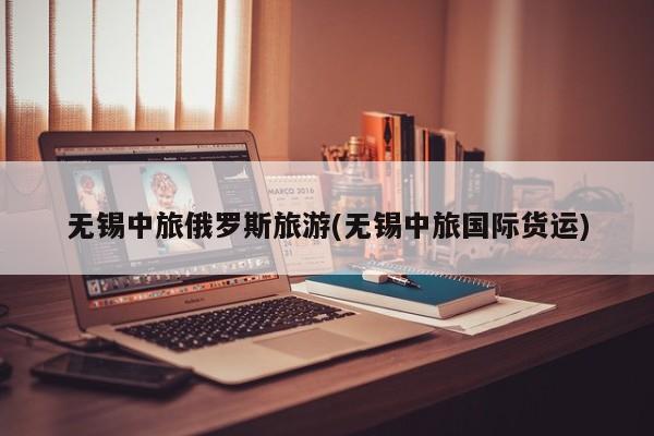 无锡中旅俄罗斯旅游(无锡中旅国际货运)