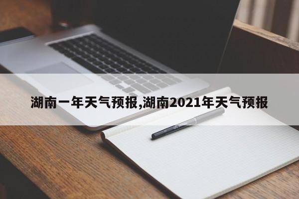湖南一年天气预报,湖南2021年天气预报