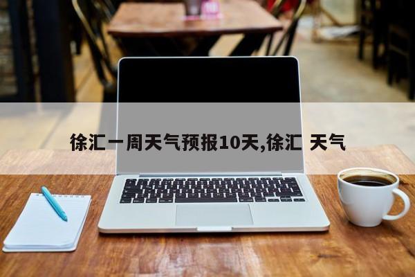 徐汇一周天气预报10天,徐汇 天气