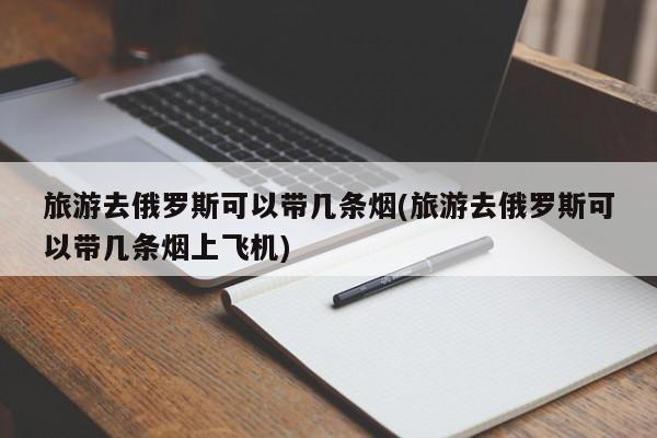 旅游去俄罗斯可以带几条烟(旅游去俄罗斯可以带几条烟上飞机)