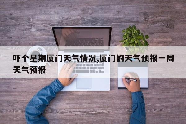 吓个星期厦门天气情况,厦门的天气预报一周天气预报