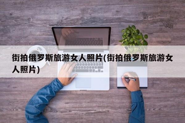 街拍俄罗斯旅游女人照片(街拍俄罗斯旅游女人照片)